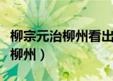 柳宗元治柳州看出他是个怎样的人（柳宗元治柳州）
