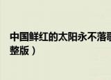 中国鲜红的太阳永不落歌词（中国鲜红的太阳永不落歌词完整版）
