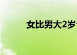 女比男大2岁合适么（女比男大）