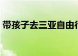 带孩子去三亚自由行攻略（三亚自由行攻略）