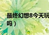 最终幻想8今天玩没意思了（最终幻想8好玩吗）