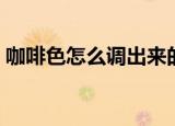 咖啡色怎么调出来的（咖啡色如何调出来的）