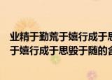业精于勤荒于嬉行成于思毁于随这句话的意思（业精于勤荒于嬉行成于思毁于随的含义）