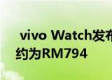  vivo Watch发布18天续航和多种功能售价约为RM794