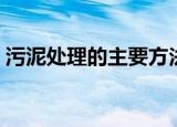 污泥处理的主要方法（常用的污泥处理方法）