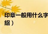 印章一般用什么字体（印章一般用什么字体介绍）