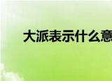大派表示什么意思（大派用场的意思）