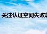 关注认证空间失败怎么回事（关注认证空间）