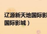 辽源新天地国际影城在哪里买票（辽源新天地国际影城）