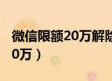 微信限额20万解除方法（怎么解除微信限额20万）