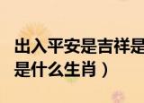出入平安是吉祥是什么生肖（要知客处平安日是什么生肖）
