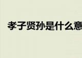 孝子贤孙是什么意思（孝子贤孙是啥意思）