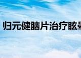 归元健脑片治疗眩晕效果怎样（归元健脑片）