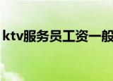 ktv服务员工资一般是多少（ktv服务员工资）