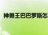 神兽王巴巴罗斯怎么样（神兽王 巴巴罗斯）