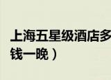 上海五星级酒店多少钱一晚（五星级酒店多少钱一晚）