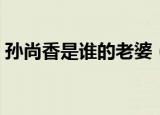 孙尚香是谁的老婆（野性十足的巾帼女英雄）