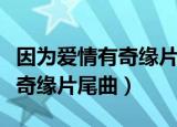 因为爱情有奇缘片尾曲土豆视频（因为爱情有奇缘片尾曲）