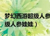 梦幻西游超级人参娃娃施法快慢（梦幻西游超级人参娃娃）