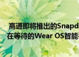  高通即将推出的Snapdragon Wear 3300可能是我们一直在等待的Wear OS智能手表芯片