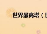 世界最高塔（世界最高塔是哪一座）