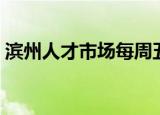 滨州人才市场每周五招聘会（滨州人才市场）