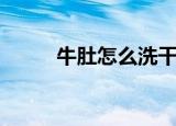 牛肚怎么洗干净（如何清洗牛肚）