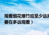 观看烟花爆竹应至少远离燃火点多少米以外（观看烟花爆竹要在多远观看）