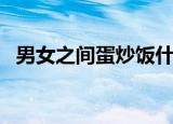 男女之间蛋炒饭什么意思（炒饭什么意思）