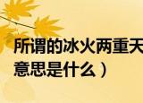 所谓的冰火两重天是什么意思（冰火两重天的意思是什么）