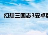 幻想三国志3安卓版（幻想三国志3修改器）