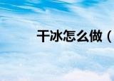 干冰怎么做（家庭干冰制作教程）