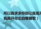 所以我求求你别让我离开你的歌名（歌词所以我求求你别让我离开你出自哪首歌）