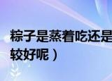 粽子是蒸着吃还是煮着吃（粽子是蒸还是煮比较好呢）