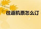 往返机票怎么订（往返机票的预定方式）