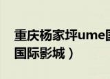 重庆杨家坪ume国际影城影讯（杨家坪ume国际影城）
