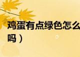 鸡蛋有点绿色怎么回事（鸡蛋有点绿色还能吃吗）