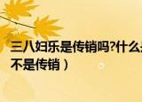 三八妇乐是传销吗?什么是传销?看完我震惊了!（三八妇乐是不是传销）