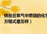 铁丝在氧气中燃烧的化学方程式（铁丝在氧气中燃烧的化学方程式是怎样）