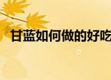 甘蓝如何做的好吃（甘蓝的三种做法介绍）