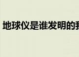 地球仪是谁发明的我国（地球仪是谁发明的）