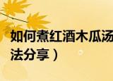 如何煮红酒木瓜汤（红酒木瓜靓汤最简单的做法分享）