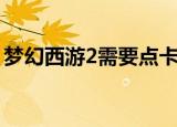 梦幻西游2需要点卡吗（梦幻西游2要点卡吗）
