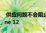  供应问题不会阻止Apple于10月份交付iPhone 12