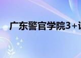 广东警官学院3+证书（广东警官学院3a）