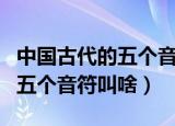中国古代的五个音符叫什么来着（中国古代的五个音符叫啥）