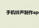 手机铃声制作app（手机铃声制作软件）