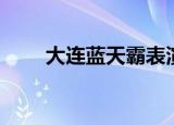 大连蓝天霸表演危险（大连蓝天霸）