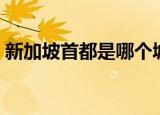 新加坡首都是哪个城市（新加坡首都是哪里）