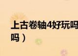 上古卷轴4好玩吗值得买吗（上古卷轴4好玩吗）